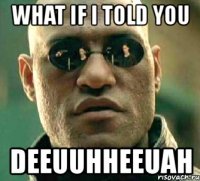 what if i told you deeuuhheeuah