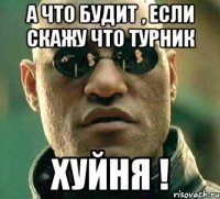 а что будит , если скажу что турник хуйня !