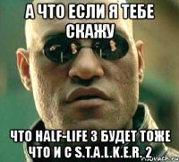 а что если я тебе скажу что half-life 3 будет тоже что и с s.t.a.l.k.e.r. 2