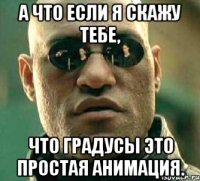 а что если я скажу тебе, что градусы это простая анимация.