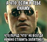 а что, если я тебе скажу, что перед "что" не всегда нужно ставить запятую?