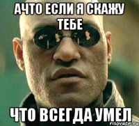 ачто если я скажу тебе что всегда умел