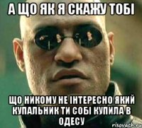 а що як я скажу тобі що никому не інтересно який купальник ти собі купила в одесу