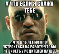 а что если я скажу тебе что в 16 лет можно устроиться на работу, чтобы не висеть у родителей на шее