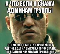 а что если я скажу админам группы что можно создать опросник кто идет-не идет на выпуск,и голосование по возможным местам проведения