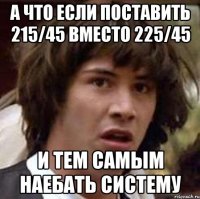 а что если поставить 215/45 вместо 225/45 и тем самым наебать систему