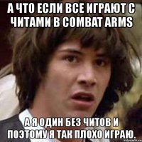 а что если все играют с читами в combat arms а я один без читов и поэтому я так плохо играю.