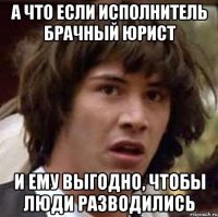 а что если исполнитель брачный юрист и ему выгодно, чтобы люди разводились