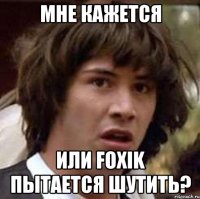 мне кажется или foxik пытается шутить?