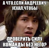 а что,если андреевич уехал,чтобы проверить силу команды без него?