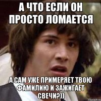 а что если он просто ломается а сам уже примеряет твою фамилию и зажигает свечи?))