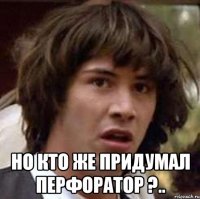  но кто же придумал перфоратор ?..