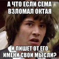 а что если сема взломал октая и пишет от его имени свои мысли?