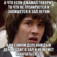 а что если джамал говорит то что не тренируется и запишется в зал летом а на самом деле каждый день ходит в зал и не может накачаться =d