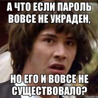 а что если пароль вовсе не украден, но его и вовсе не существовало?