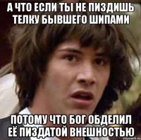 а что если ты не пиздишь телку бывшего шипами потому что бог обделил её пиздатой внешностью