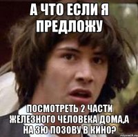 а что если я предложу посмотреть 2 части железного человека дома,а на 3ю позову в кино?