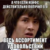 а что если нейфс действительно получил его весь ассортимент удовольствий