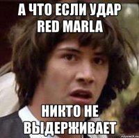 а что если удар red marla никто не выдерживает