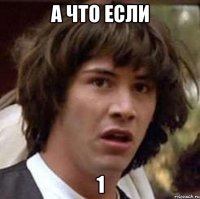 а что если 1