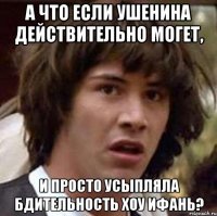 а что если ушенина действительно могет, и просто усыпляла бдительность хоу ифань?