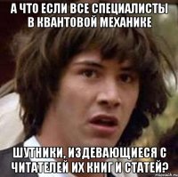 а что если все специалисты в квантовой механике шутники, издевающиеся с читателей их книг и статей?