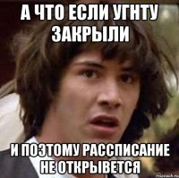 а что если угнту закрыли и поэтому рассписание не открывется