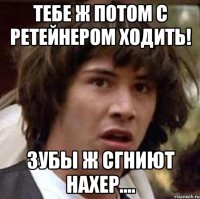 тебе ж потом с ретейнером ходить! зубы ж сгниют нахер....