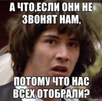 а что,если они не звонят нам, потому что нас всех отобрали?