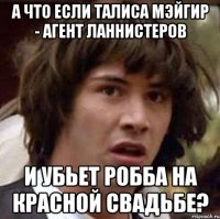 а что если талиса мэйгир - агент ланнистеров и убьет робба на красной свадьбе?