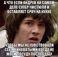 а что если андрей на самом деле супер чистюля и оставляет срач на кухне чтобы мы не чувствовали себя виноватыми когда не моем посуду после еды?