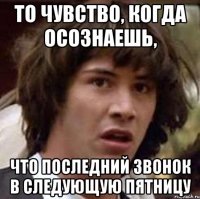 то чувство, когда осознаешь, что последний звонок в следующую пятницу