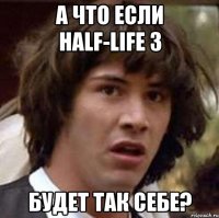 а что если half-life 3 будет так себе?