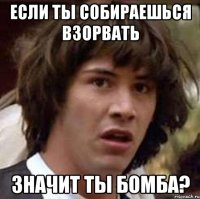 если ты собираешься взорвать значит ты бомба?