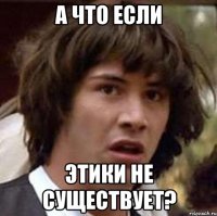 а что если этики не существует?