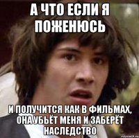 а что если я поженюсь и получится как в фильмах, она убьёт меня и заберёт наследство