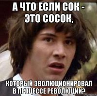 а что если сок - это сосок, который эволюционировал в процессе революции?