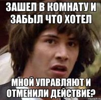 зашел в комнату и забыл что хотел мной управляют и отменили действие?