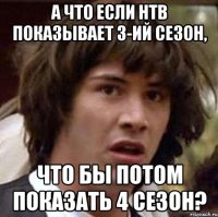 а что если нтв показывает 3-ий сезон, что бы потом показать 4 сезон?