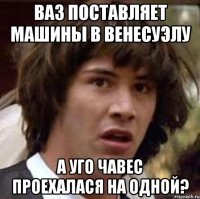 ваз поставляет машины в венесуэлу а уго чавес проехалася на одной?