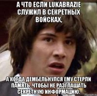 а что если lukabrazie служил в секретных войсках, а когда дембельнулся ему стерли память, чтобы не разглашать секретную информацию.