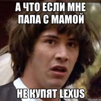 а что если мне папа с мамой не купят lexus