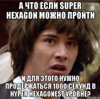 а что если super hexagon можно пройти и для этого нужно продержаться 1000 секунд в hyper hexagonest уровне?