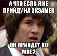 а что если я не прийду на экзамен он прийдет ко мне?