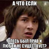 а что если олесь был прав и любви не существует?