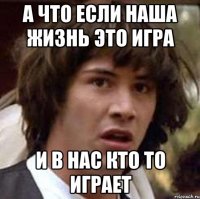 а что если наша жизнь это игра и в нас кто то играет