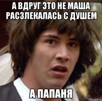 а вдруг это не маша расзлекалась с душем а папаня