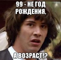 99 - не год рождения, а возраст!?