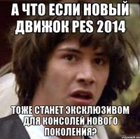 а что если новый движок pes 2014 тоже станет эксклюзивом для консолей нового поколения?