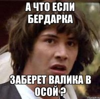 а что если бердарка заберет валика в осой ?